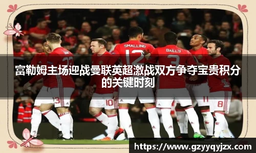 富勒姆主场迎战曼联英超激战双方争夺宝贵积分的关键时刻