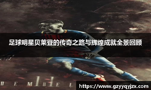 足球明星贝莱登的传奇之路与辉煌成就全景回顾