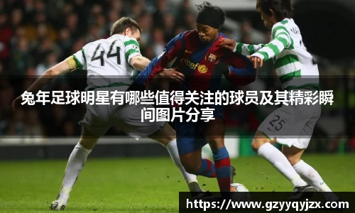 兔年足球明星有哪些值得关注的球员及其精彩瞬间图片分享