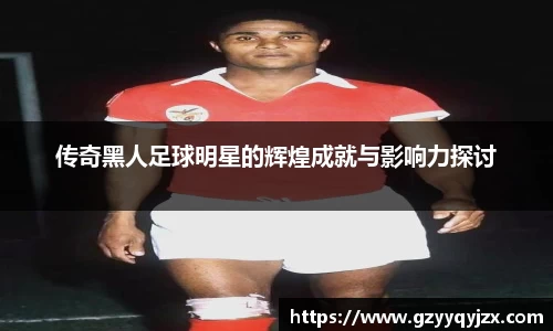 传奇黑人足球明星的辉煌成就与影响力探讨