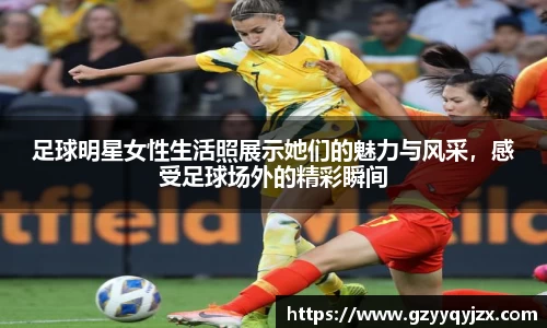 足球明星女性生活照展示她们的魅力与风采，感受足球场外的精彩瞬间