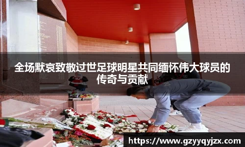 全场默哀致敬过世足球明星共同缅怀伟大球员的传奇与贡献
