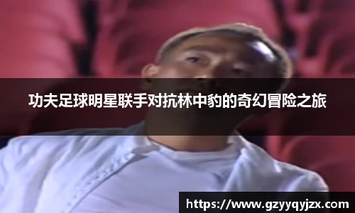 功夫足球明星联手对抗林中豹的奇幻冒险之旅