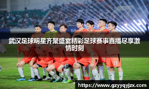 武汉足球明星齐聚盛宴精彩足球赛事直播尽享激情时刻