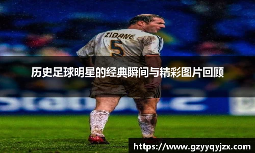 历史足球明星的经典瞬间与精彩图片回顾