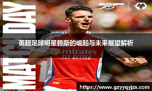 英超足球明星赖斯的崛起与未来展望解析