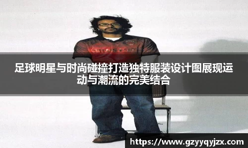 足球明星与时尚碰撞打造独特服装设计图展现运动与潮流的完美结合